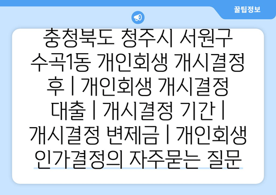 충청북도 청주시 서원구 수곡1동 개인회생 개시결정 후 | 개인회생 개시결정 대출 | 개시결정 기간 | 개시결정 변제금 | 개인회생 인가결정