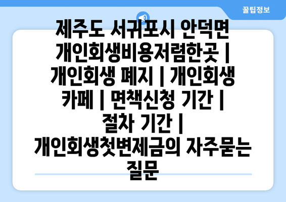 제주도 서귀포시 안덕면 개인회생비용저렴한곳 | 개인회생 폐지 | 개인회생 카페 | 면책신청 기간 | 절차 기간 | 개인회생첫변제금