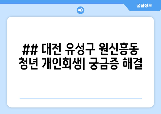 ## 대전 유성구 원신흥동 청년 개인회생| 궁금증 해결