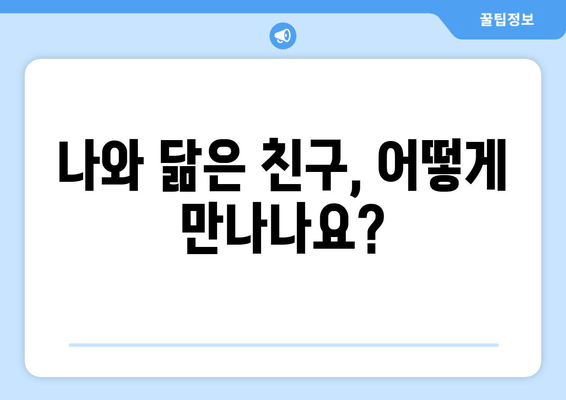 나와 닮은 친구, 어떻게 만나나요?