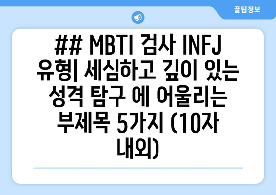 ## MBTI 검사 INFJ 유형| 세심하고 깊이 있는 성격 탐구 에 어울리는 부제목 5가지 (10자 내외)