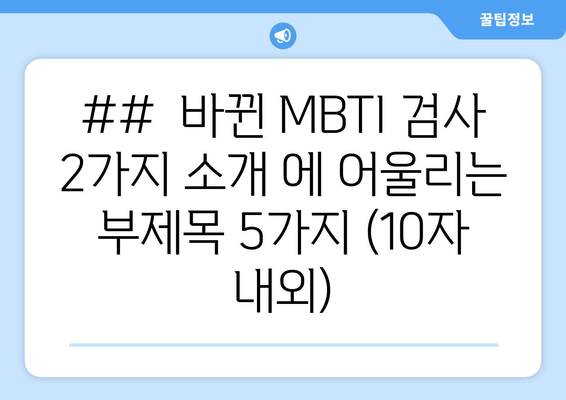 ##  바뀐 MBTI 검사 2가지 소개 에 어울리는 부제목 5가지 (10자 내외)