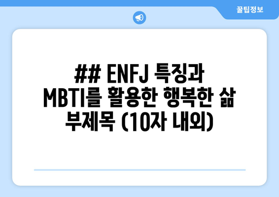 ## ENFJ 특징과 MBTI를 활용한 행복한 삶 부제목 (10자 내외)