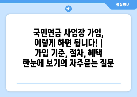 국민연금 사업장 가입, 이렇게 하면 됩니다! | 가입 기준, 절차, 혜택 한눈에 보기