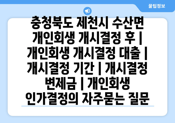 충청북도 제천시 수산면 개인회생 개시결정 후 | 개인회생 개시결정 대출 | 개시결정 기간 | 개시결정 변제금 | 개인회생 인가결정