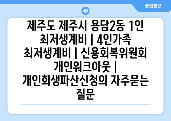 제주도 제주시 용담2동 1인 최저생계비 | 4인가족 최저생계비 | 신용회복위원회 개인워크아웃 | 개인회생파산신청