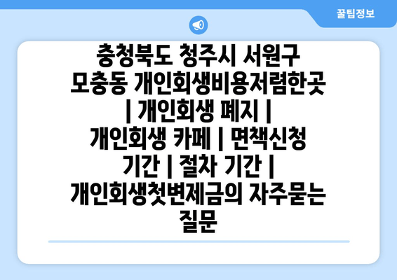 충청북도 청주시 서원구 모충동 개인회생비용저렴한곳 | 개인회생 폐지 | 개인회생 카페 | 면책신청 기간 | 절차 기간 | 개인회생첫변제금