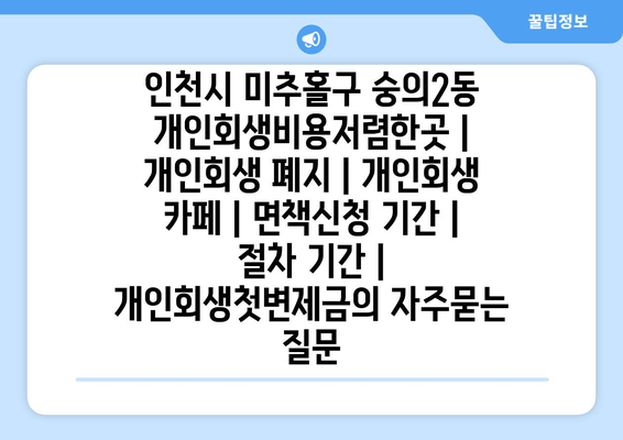 인천시 미추홀구 숭의2동 개인회생비용저렴한곳 | 개인회생 폐지 | 개인회생 카페 | 면책신청 기간 | 절차 기간 | 개인회생첫변제금