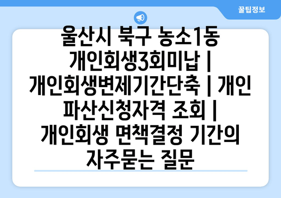 울산시 북구 농소1동 개인회생3회미납 | 개인회생변제기간단축 | 개인 파산신청자격 조회 | 개인회생 면책결정 기간