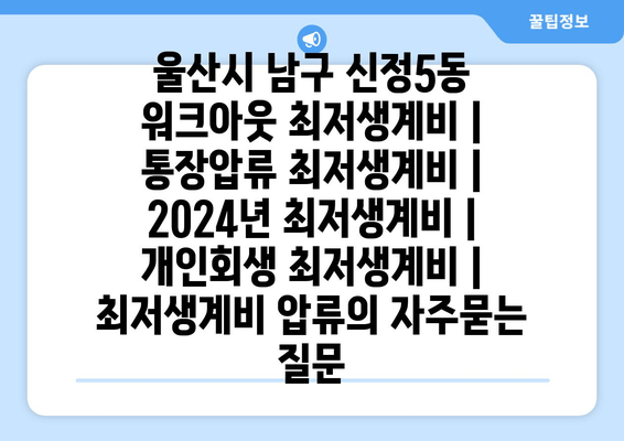 울산시 남구 신정5동 워크아웃 최저생계비 | 통장압류 최저생계비 | 2024년 최저생계비 | 개인회생 최저생계비 | 최저생계비 압류