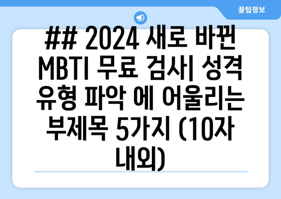 ## 2024 새로 바뀐 MBTI 무료 검사| 성격 유형 파악 에 어울리는 부제목 5가지 (10자 내외)