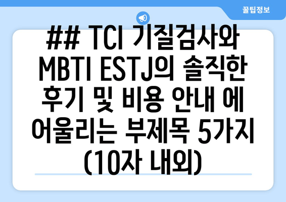 ## TCI 기질검사와 MBTI ESTJ의 솔직한 후기 및 비용 안내 에 어울리는 부제목 5가지 (10자 내외)