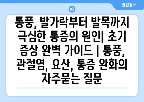 통풍, 발가락부터 발목까지 극심한 통증의 원인| 초기 증상 완벽 가이드 | 통풍, 관절염, 요산, 통증 완화