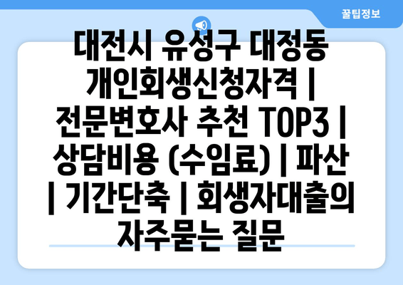 대전시 유성구 대정동 개인회생신청자격 | 전문변호사 추천 TOP3 | 상담비용 (수임료) | 파산 | 기간단축 | 회생자대출