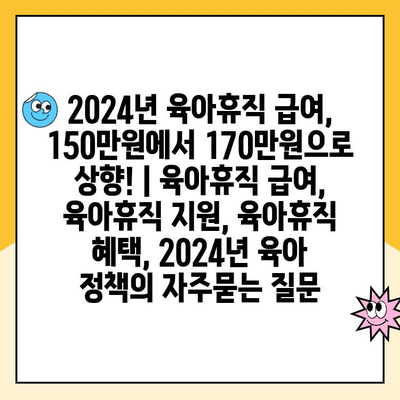 2024년 육아휴직 급여, 150만원에서 170만원으로 상향! | 육아휴직 급여, 육아휴직 지원, 육아휴직 혜택, 2024년 육아 정책