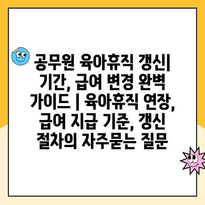 공무원 육아휴직 갱신| 기간, 급여 변경 완벽 가이드 | 육아휴직 연장, 급여 지급 기준, 갱신 절차