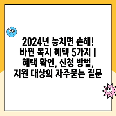 2024년 놓치면 손해! 바뀐 복지 혜택 5가지 | 혜택 확인, 신청 방법, 지원 대상