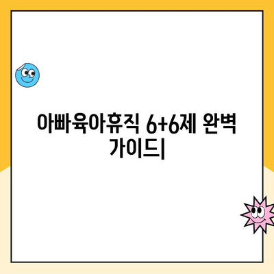 아빠육아휴직 1년 6개월 6+6제 신청 완벽 가이드 |  신청 방법, 자격,  기간, 혜택, 지원 정보