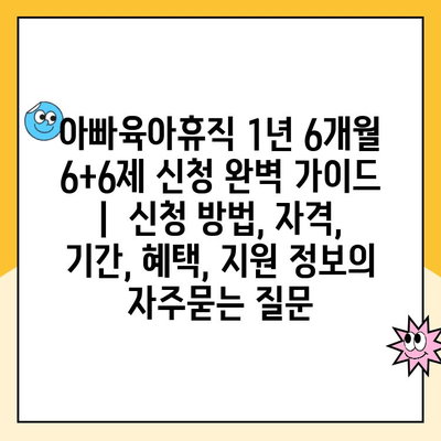 아빠육아휴직 1년 6개월 6+6제 신청 완벽 가이드 |  신청 방법, 자격,  기간, 혜택, 지원 정보