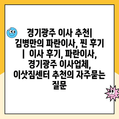 경기광주 이사 추천| 김병만의 파란이사, 찐 후기  |  이사 후기, 파란이사, 경기광주 이사업체, 이삿짐센터 추천