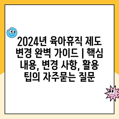 2024년 육아휴직 제도 변경 완벽 가이드 | 핵심 내용, 변경 사항, 활용 팁