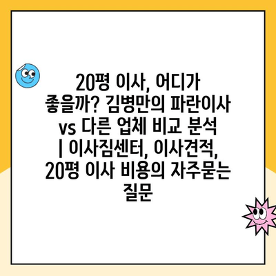 20평 이사, 어디가 좋을까? 김병만의 파란이사 vs 다른 업체 비교 분석 | 이사짐센터, 이사견적, 20평 이사 비용