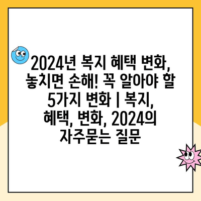 2024년 복지 혜택 변화, 놓치면 손해! 꼭 알아야 할 5가지 변화 | 복지, 혜택, 변화, 2024