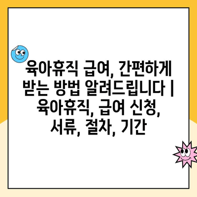 육아휴직 급여, 간편하게 받는 방법 알려드립니다 | 육아휴직, 급여 신청, 서류, 절차, 기간