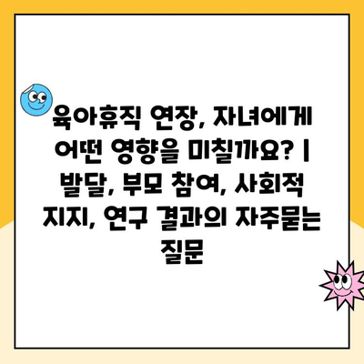 육아휴직 연장, 자녀에게 어떤 영향을 미칠까요? |  발달, 부모 참여, 사회적 지지, 연구 결과