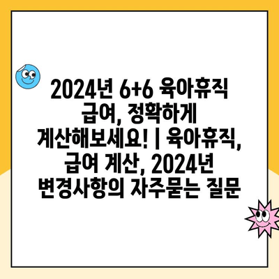 2024년 6+6 육아휴직 급여, 정확하게 계산해보세요! | 육아휴직, 급여 계산, 2024년 변경사항