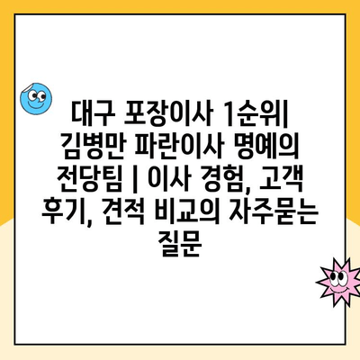 대구 포장이사 1순위| 김병만 파란이사 명예의 전당팀 | 이사 경험, 고객 후기, 견적 비교