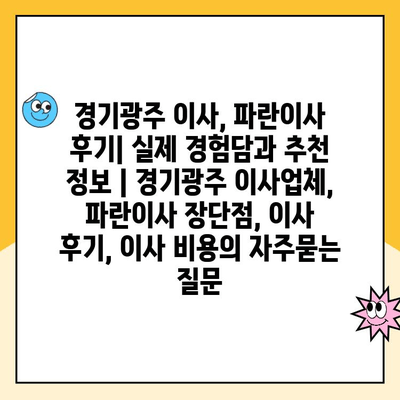 경기광주 이사, 파란이사 후기| 실제 경험담과 추천 정보 | 경기광주 이사업체, 파란이사 장단점, 이사 후기, 이사 비용