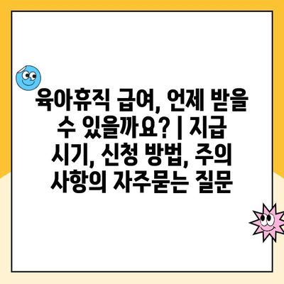 육아휴직 급여, 언제 받을 수 있을까요? | 지급 시기, 신청 방법, 주의 사항