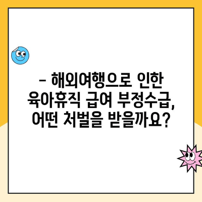 육아휴직 중 해외여행| 휴직 급여 부정수급 논란, 알아야 할 것 | 육아휴직, 해외여행, 부정수급, 법률