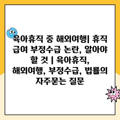 육아휴직 중 해외여행| 휴직 급여 부정수급 논란, 알아야 할 것 | 육아휴직, 해외여행, 부정수급, 법률