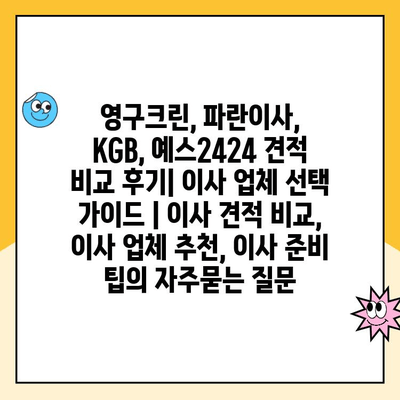 영구크린, 파란이사, KGB, 예스2424 견적 비교 후기| 이사 업체 선택 가이드 | 이사 견적 비교, 이사 업체 추천, 이사 준비 팁