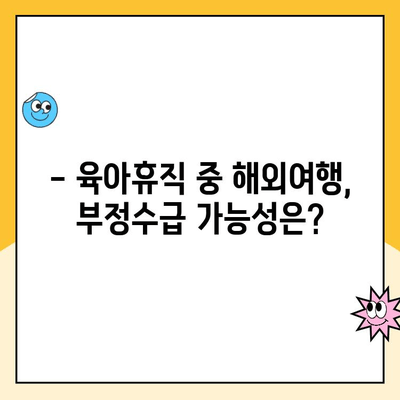 육아휴직 중 해외여행, 부정수급 위험! 알아야 할 필수 정보 | 육아휴직, 해외여행, 부정수급, 주의사항, 팁