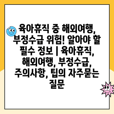 육아휴직 중 해외여행, 부정수급 위험! 알아야 할 필수 정보 | 육아휴직, 해외여행, 부정수급, 주의사항, 팁