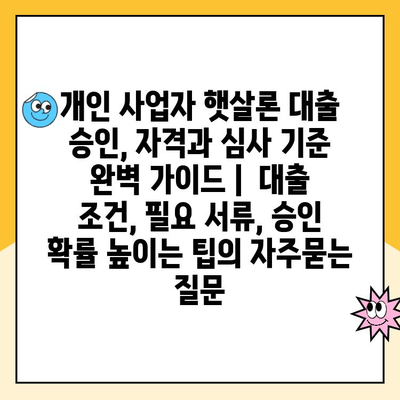 개인 사업자 햇살론 대출 승인, 자격과 심사 기준 완벽 가이드 |  대출 조건, 필요 서류, 승인 확률 높이는 팁