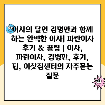 이사의 달인 김병만과 함께 하는 완벽한 이사| 파란이사 후기 & 꿀팁 | 이사, 파란이사, 김병만, 후기, 팁, 이삿짐센터