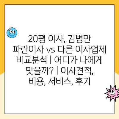 20평 이사, 김병만 파란이사 vs 다른 이사업체 비교분석| 어디가 나에게 맞을까? | 이사견적, 비용, 서비스, 후기