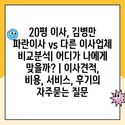 20평 이사, 김병만 파란이사 vs 다른 이사업체 비교분석| 어디가 나에게 맞을까? | 이사견적, 비용, 서비스, 후기