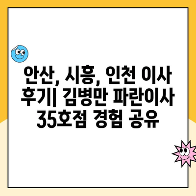 안산, 시흥, 인천 이사 후기| 김병만 파란이사 35호점 | 실제 후기, 견적 비교, 서비스 만족도