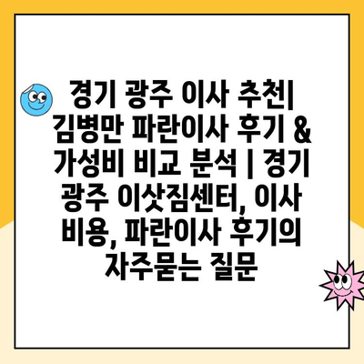 경기 광주 이사 추천| 김병만 파란이사 후기 & 가성비 비교 분석 | 경기 광주 이삿짐센터, 이사 비용, 파란이사 후기