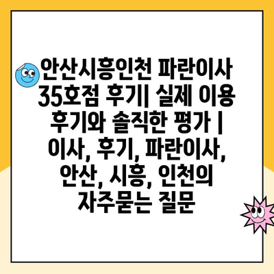 안산시흥인천 파란이사 35호점 후기| 실제 이용 후기와 솔직한 평가 | 이사, 후기, 파란이사, 안산, 시흥, 인천