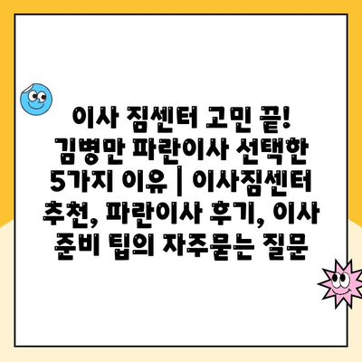 이사 짐센터 고민 끝! 김병만 파란이사 선택한 5가지 이유 | 이사짐센터 추천, 파란이사 후기, 이사 준비 팁