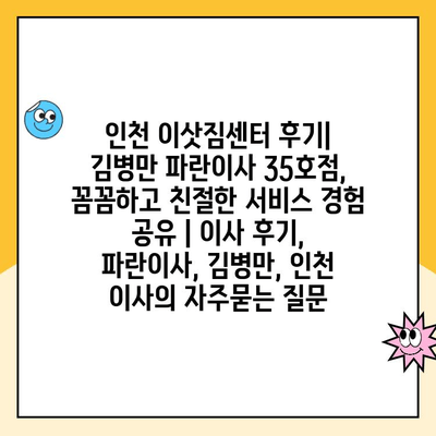 인천 이삿짐센터 후기| 김병만 파란이사 35호점, 꼼꼼하고 친절한 서비스 경험 공유 | 이사 후기, 파란이사, 김병만, 인천 이사