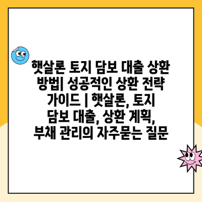 햇살론 토지 담보 대출 상환 방법| 성공적인 상환 전략 가이드 | 햇살론, 토지 담보 대출, 상환 계획, 부채 관리