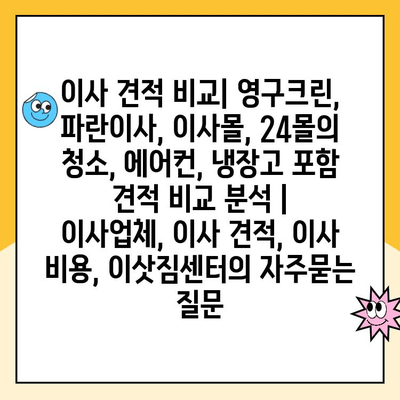 이사 견적 비교| 영구크린, 파란이사, 이사몰, 24몰의 청소, 에어컨, 냉장고 포함 견적 비교 분석 | 이사업체, 이사 견적, 이사 비용, 이삿짐센터