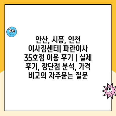 안산, 시흥, 인천 이사짐센터| 파란이사 35호점 이용 후기 | 실제 후기, 장단점 분석, 가격 비교